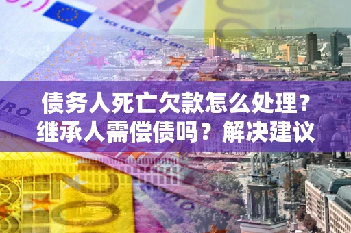 济南债务人死亡欠款怎么处理?继承人需偿债吗?解决建议 济南债务人死亡欠款怎么处理?继承人需偿债吗?解决建议