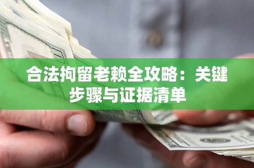 济南合法拘留老赖全攻略:关键步骤与证据清单 济南合法拘留老赖全攻略:关键步骤与证据清单