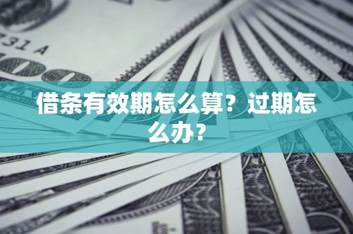 济南借条有效期怎么算?过期怎么办? 济南借条有效期怎么算?过期怎么办?