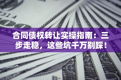 济南合同债权转让实操指南:三步走稳,这些坑千万别踩! 济南合同债权转让实操指南:三步走稳,这些坑千万别踩!