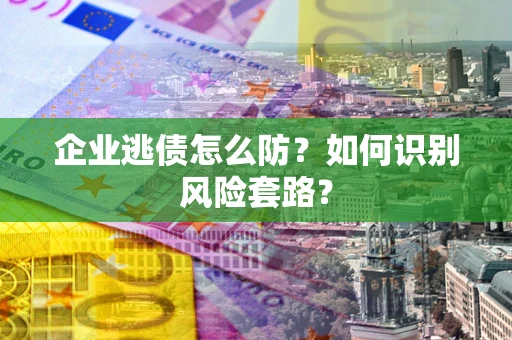 济南企业逃债怎么防?如何识别风险套路? 济南企业逃债怎么防?如何识别风险套路?