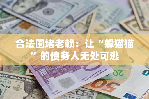 济南合法围堵老赖:让“躲猫猫”的债务人无处可逃 济南合法围堵老赖:让“躲猫猫”的债务人无处可逃