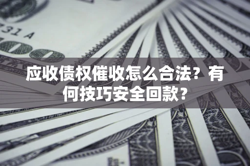 济南应收债权催收怎么合法?有何技巧安全回款? 济南应收债权催收怎么合法?有何技巧安全回款?