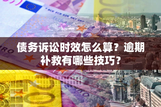 济南债务诉讼时效怎么算?逾期补救有哪些技巧? 济南债务诉讼时效怎么算?逾期补救有哪些技巧?