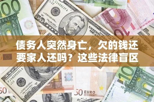 济南债务人突然身亡,欠的钱还要家人还吗?这些法律盲区别踩 济南债务人突然身亡,欠的钱还要家人还吗?这些法律盲区别踩