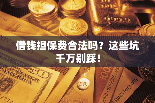 济南借钱担保费合法吗?这些坑千万别踩! 济南借钱担保费合法吗?这些坑千万别踩!