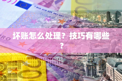 济南坏账怎么处理?技巧有哪些? 济南坏账怎么处理?技巧有哪些?