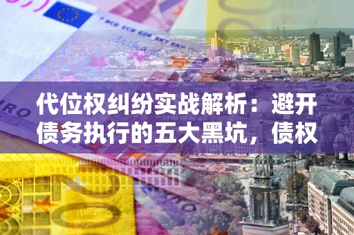 济南代位权纠纷实战解析:避开债务执行的五大黑坑,债权人必看指南 济南代位权纠纷实战解析:避开债务执行的五大黑坑,债权人必看指南