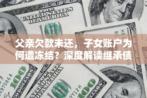 济南父亲欠款未还,子女账户为何遭冻结?深度解读继承债务迷局 济南父亲欠款未还,子女账户为何遭冻结?深度解读继承债务迷局