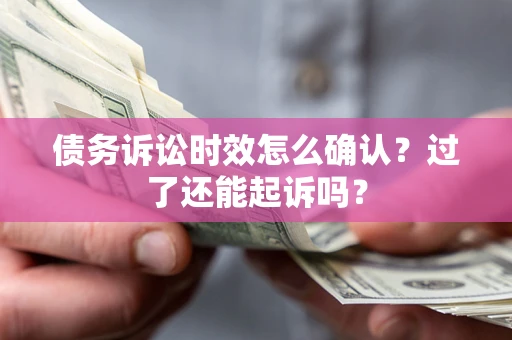 济南债务诉讼时效怎么确认?过了还能起诉吗? 济南债务诉讼时效怎么确认?过了还能起诉吗?